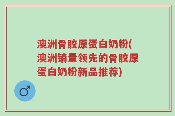 澳洲骨胶原蛋白奶粉(澳洲销量领先的骨胶原蛋白奶粉新品推荐)-第1张图片-超越 澳洲骨胶原蛋白奶粉(澳洲销量领先的骨胶原蛋白奶粉新品推荐)-第1张图片-超越