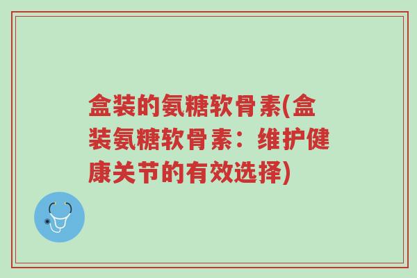 盒装的氨糖软骨素(盒装氨糖软骨素:维护健康关节的有效选择)-第1张图片-超越 盒装的氨糖软骨素(盒装氨糖软骨素:维护健康关节的有效选择)-第1张图片-超越