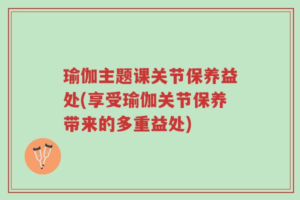瑜伽主题课关节保养益处(享受瑜伽关节保养带来的多重益处)-第1张图片-超越 瑜伽主题课关节保养益处(享受瑜伽关节保养带来的多重益处)-第1张图片-超越