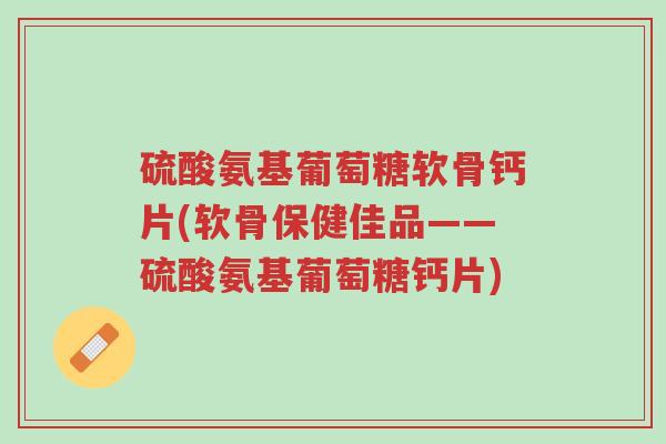 硫酸氨基葡萄糖软骨钙片(软骨保健佳品——硫酸氨基葡萄糖钙片)-第1张图片-超越 硫酸氨基葡萄糖软骨钙片(软骨保健佳品——硫酸氨基葡萄糖钙片)-第1张图片-超越