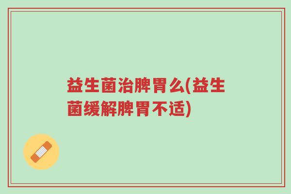 益生菌治脾胃么(益生菌缓解脾胃不适)-第1张图片-超越