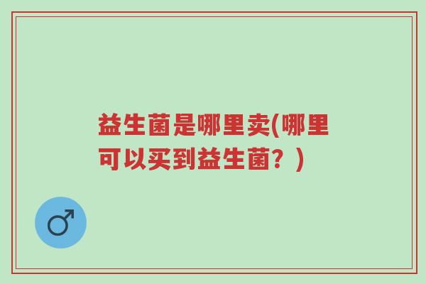 益生菌是哪里卖(哪里可以买到益生菌?)-第1张图片-超越 益生菌是哪里卖(哪里可以买到益生菌?)-第1张图片-超越
