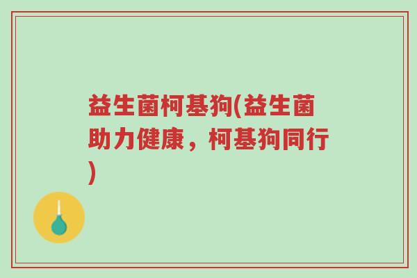 益生菌柯基狗(益生菌助力健康,柯基狗同行)-第1张图片-超越 益生菌柯基狗(益生菌助力健康,柯基狗同行)-第1张图片-超越