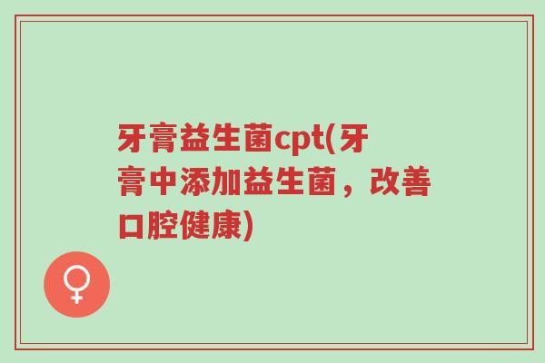 牙膏益生菌cpt(牙膏中添加益生菌,改善口腔健康)-第1张图片-超越 牙膏益生菌cpt(牙膏中添加益生菌,改善口腔健康)-第1张图片-超越