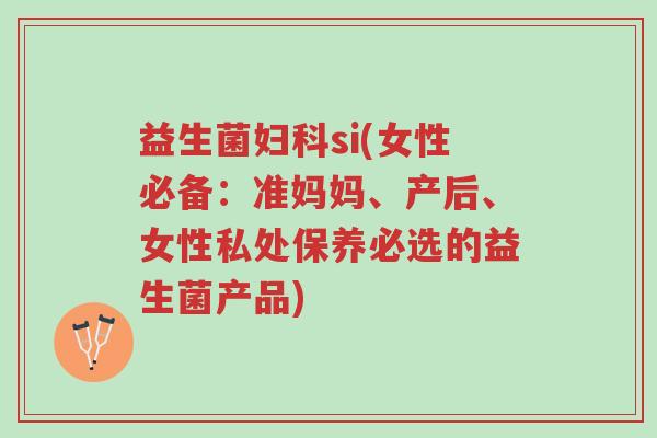 益生菌妇科si(女性必备:准妈妈、产后、女性私处保养必选的益生菌产品)-第1张图片-超越 益生菌妇科si(女性必备:准妈妈、产后、女性私处保养必选的益生菌产品)-第1张图片-超越