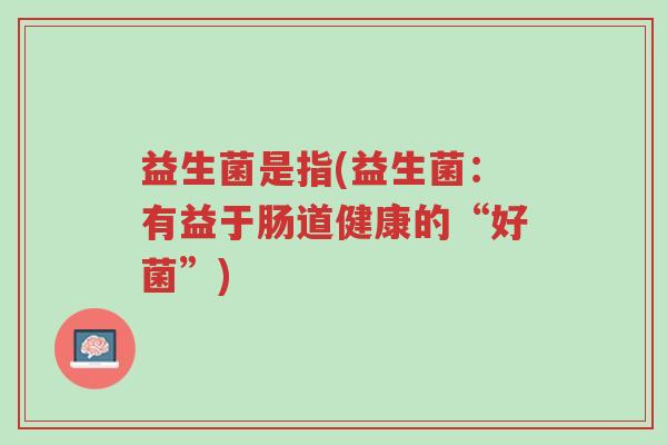益生菌是指(益生菌:有益于肠道健康的“好菌”)-第1张图片-超越 益生菌是指(益生菌:有益于肠道健康的“好菌”)-第1张图片-超越