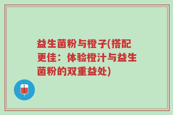 益生菌粉与橙子(搭配更佳:体验橙汁与益生菌粉的双重益处)-第1张图片-超越 益生菌粉与橙子(搭配更佳:体验橙汁与益生菌粉的双重益处)-第1张图片-超越