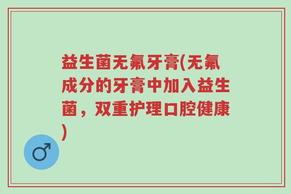 益生菌无氟牙膏(无氟成分的牙膏中加入益生菌,双重护理口腔健康)-第1张图片-超越 益生菌无氟牙膏(无氟成分的牙膏中加入益生菌,双重护理口腔健康)-第1张图片-超越