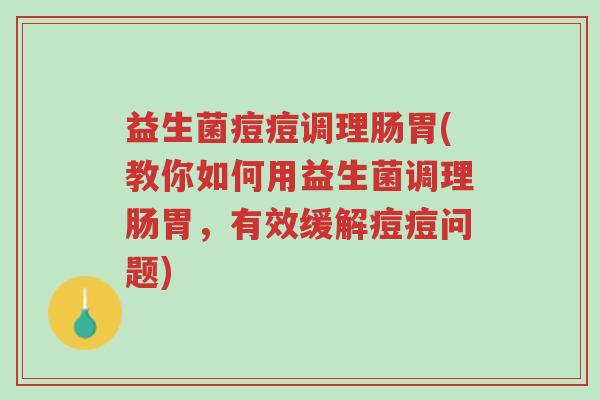 益生菌痘痘调理肠胃(教你如何用益生菌调理肠胃,有效缓解痘痘问题)-第1张图片-超越 益生菌痘痘调理肠胃(教你如何用益生菌调理肠胃,有效缓解痘痘问题)-第1张图片-超越