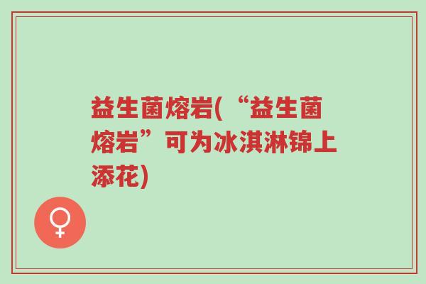益生菌熔岩(“益生菌熔岩”可为冰淇淋锦上添花)-第1张图片-超越 益生菌熔岩(“益生菌熔岩”可为冰淇淋锦上添花)-第1张图片-超越