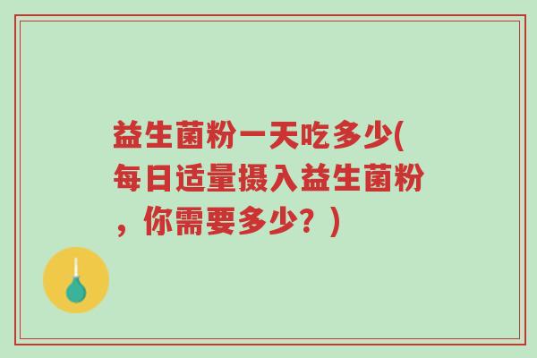 益生菌粉一天吃多少(每日适量摄入益生菌粉,你需要多少?)-第1张图片-超越 益生菌粉一天吃多少(每日适量摄入益生菌粉,你需要多少?)-第1张图片-超越