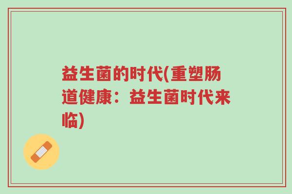 益生菌的时代(重塑肠道健康：益生菌时代来临)-第1张图片-超越
