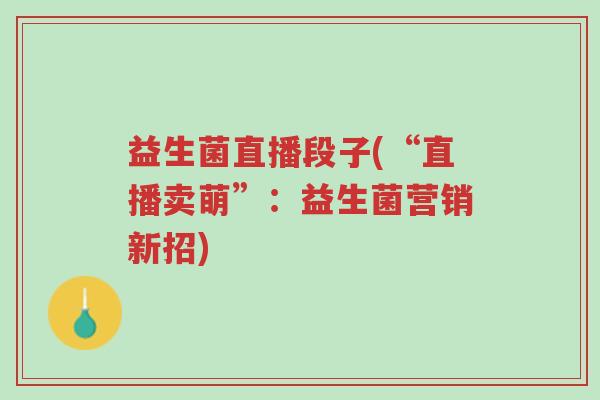 益生菌直播段子(“直播卖萌”:益生菌营销新招)-第1张图片-超越 益生菌直播段子(“直播卖萌”:益生菌营销新招)-第1张图片-超越