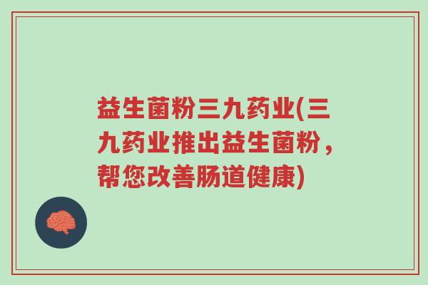 益生菌粉三九药业(三九药业推出益生菌粉,帮您改善肠道健康)-第1张图片-超越 益生菌粉三九药业(三九药业推出益生菌粉,帮您改善肠道健康)-第1张图片-超越