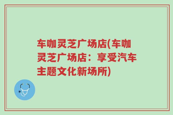 车咖灵芝广场店(车咖灵芝广场店:享受汽车主题文化新场所)-第1张图片-超越 车咖灵芝广场店(车咖灵芝广场店:享受汽车主题文化新场所)-第1张图片-超越