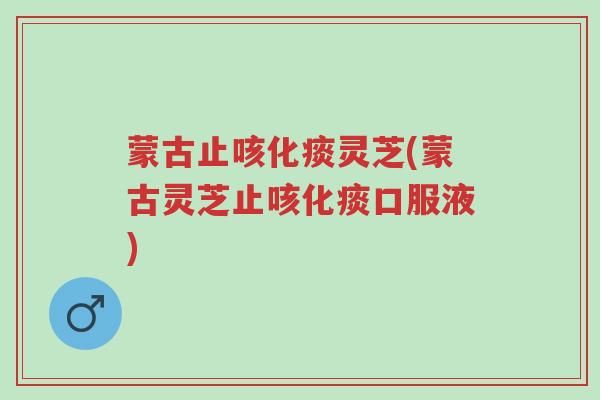 蒙古止咳化痰灵芝(蒙古灵芝止咳化痰口服液)-第1张图片-超越 蒙古止咳化痰灵芝(蒙古灵芝止咳化痰口服液)-第1张图片-超越