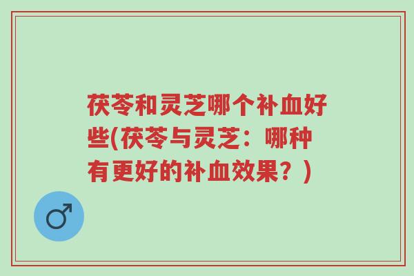 茯苓和灵芝哪个补血好些(茯苓与灵芝:哪种有更好的补血效果?)-第1张图片-超越 茯苓和灵芝哪个补血好些(茯苓与灵芝:哪种有更好的补血效果?)-第1张图片-超越