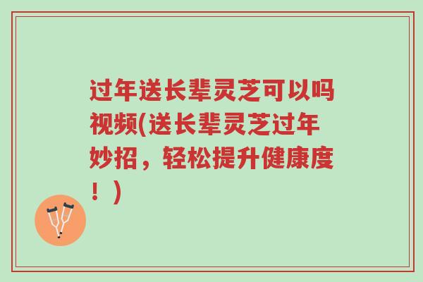 过年送长辈灵芝可以吗视频(送长辈灵芝过年妙招,轻松提升健康度!)-第1张图片-超越 过年送长辈灵芝可以吗视频(送长辈灵芝过年妙招,轻松提升健康度!)-第1张图片-超越