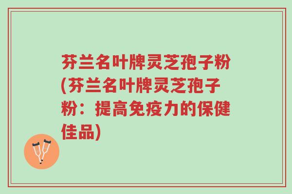 芬兰名叶牌灵芝孢子粉(芬兰名叶牌灵芝孢子粉:提高免疫力的保健佳品)-第1张图片-超越 芬兰名叶牌灵芝孢子粉(芬兰名叶牌灵芝孢子粉:提高免疫力的保健佳品)-第1张图片-超越