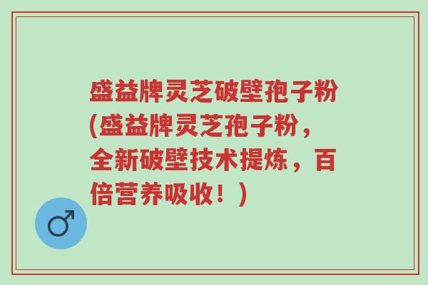 盛益牌灵芝破壁孢子粉(盛益牌灵芝孢子粉,全新破壁技术提炼,百倍营养吸收!)-第1张图片-超越 盛益牌灵芝破壁孢子粉(盛益牌灵芝孢子粉,全新破壁技术提炼,百倍营养吸收!)-第1张图片-超越