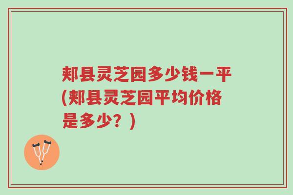 郏县灵芝园多少钱一平(郏县灵芝园平均价格是多少?)-第1张图片-超越 郏县灵芝园多少钱一平(郏县灵芝园平均价格是多少?)-第1张图片-超越