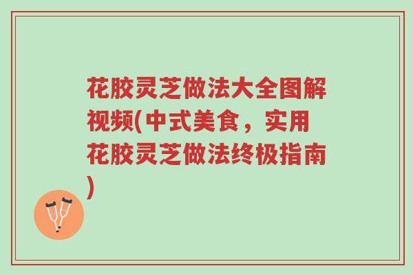 花胶灵芝做法大全图解视频(中式美食,实用花胶灵芝做法终极指南)-第1张图片-超越 花胶灵芝做法大全图解视频(中式美食,实用花胶灵芝做法终极指南)-第1张图片-超越