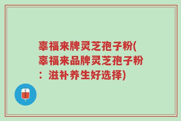 辜福来牌灵芝孢子粉(辜福来品牌灵芝孢子粉:滋补养生好选择)-第1张图片-超越 辜福来牌灵芝孢子粉(辜福来品牌灵芝孢子粉:滋补养生好选择)-第1张图片-超越