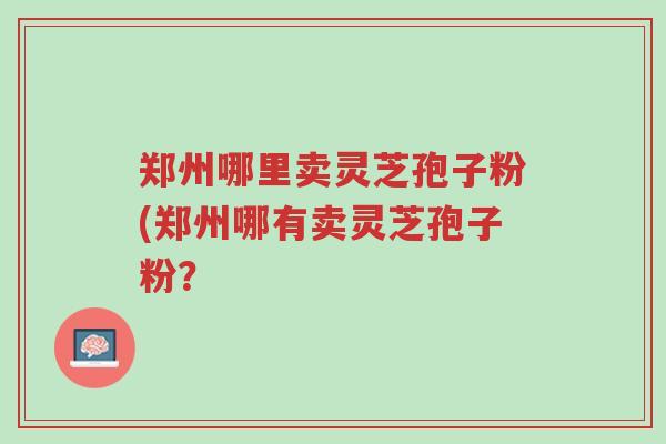 郑州哪里卖灵芝孢子粉(郑州哪有卖灵芝孢子粉?-第1张图片-超越 郑州哪里卖灵芝孢子粉(郑州哪有卖灵芝孢子粉?-第1张图片-超越
