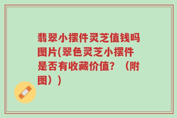 翡翠小摆件灵芝值钱吗图片(翠色灵芝小摆件是否有收藏价值?(附图))-第1张图片-超越 翡翠小摆件灵芝值钱吗图片(翠色灵芝小摆件是否有收藏价值?(附图))-第1张图片-超越