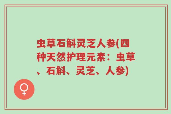 虫草石斛灵芝人参(四种天然护理元素:虫草、石斛、灵芝、人参)-第1张图片-超越 虫草石斛灵芝人参(四种天然护理元素:虫草、石斛、灵芝、人参)-第1张图片-超越