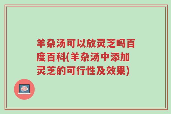 羊杂汤可以放灵芝吗百度百科(羊杂汤中添加灵芝的可行性及效果)-第1张图片-超越