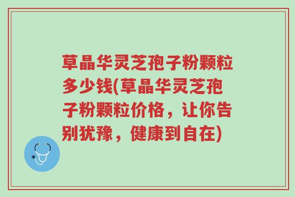 草晶华灵芝孢子粉颗粒多少钱(草晶华灵芝孢子粉颗粒价格,让你告别犹豫,健康到自在)-第1张图片-超越 草晶华灵芝孢子粉颗粒多少钱(草晶华灵芝孢子粉颗粒价格,让你告别犹豫,健康到自在)-第1张图片-超越