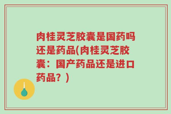 肉桂灵芝胶囊是国药吗还是药品(肉桂灵芝胶囊:国产药品还是进口药品?)-第1张图片-超越 肉桂灵芝胶囊是国药吗还是药品(肉桂灵芝胶囊:国产药品还是进口药品?)-第1张图片-超越