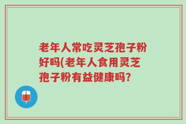 老年人常吃灵芝孢子粉好吗(老年人食用灵芝孢子粉有益健康吗?-第1张图片-超越 老年人常吃灵芝孢子粉好吗(老年人食用灵芝孢子粉有益健康吗?-第1张图片-超越