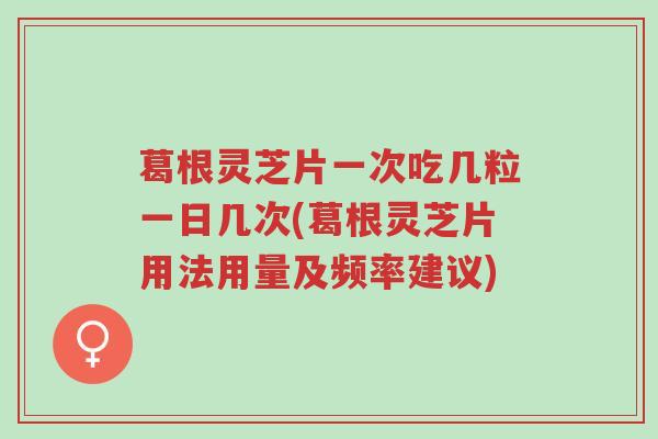 葛根灵芝片一次吃几粒一日几次(葛根灵芝片用法用量及频率建议)-第1张图片-超越 葛根灵芝片一次吃几粒一日几次(葛根灵芝片用法用量及频率建议)-第1张图片-超越