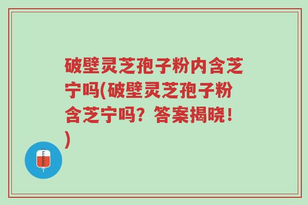 破壁灵芝孢子粉内含芝宁吗(破壁灵芝孢子粉含芝宁吗?答案揭晓!)-第1张图片-超越 破壁灵芝孢子粉内含芝宁吗(破壁灵芝孢子粉含芝宁吗?答案揭晓!)-第1张图片-超越