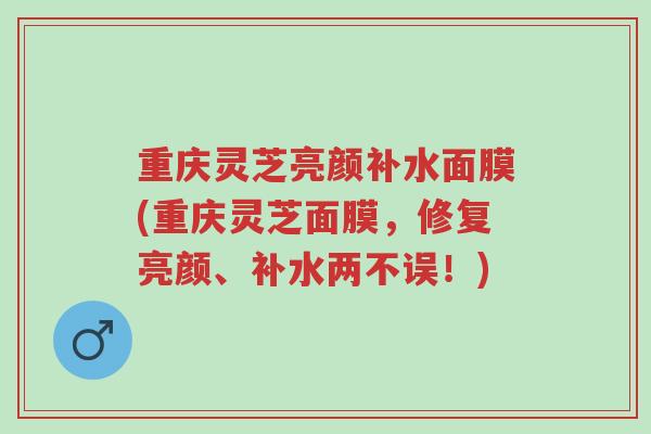 重庆灵芝亮颜补水面膜(重庆灵芝面膜,修复亮颜、补水两不误!)-第1张图片-超越 重庆灵芝亮颜补水面膜(重庆灵芝面膜,修复亮颜、补水两不误!)-第1张图片-超越