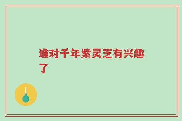 谁对千年紫灵芝有兴趣了-第1张图片-超越 谁对千年紫灵芝有兴趣了-第1张图片-超越
