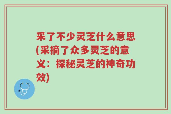 采了不少灵芝什么意思(采摘了众多灵芝的意义:探秘灵芝的神奇功效)-第1张图片-超越 采了不少灵芝什么意思(采摘了众多灵芝的意义:探秘灵芝的神奇功效)-第1张图片-超越
