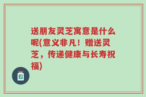 送朋友灵芝寓意是什么呢(意义非凡!赠送灵芝,传递健康与长寿祝福)-第1张图片-超越 送朋友灵芝寓意是什么呢(意义非凡!赠送灵芝,传递健康与长寿祝福)-第1张图片-超越