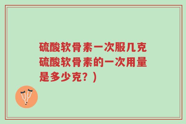硫酸软骨素一次服几克硫酸软骨素的一次用量是多少克?)-第1张图片-超越 硫酸软骨素一次服几克硫酸软骨素的一次用量是多少克?)-第1张图片-超越