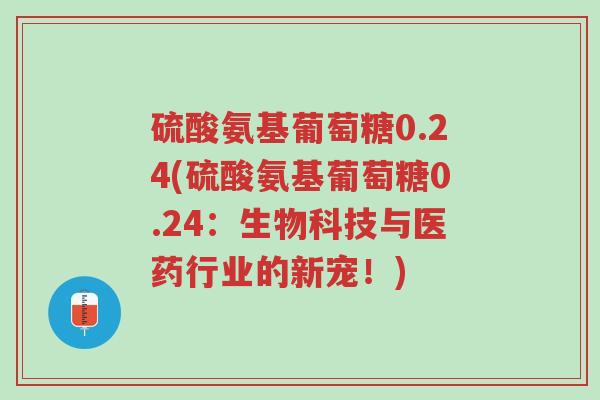 硫酸氨基葡萄糖0.24(硫酸氨基葡萄糖0.24:生物科技与医药行业的新宠!)-第1张图片-超越 硫酸氨基葡萄糖0.24(硫酸氨基葡萄糖0.24:生物科技与医药行业的新宠!)-第1张图片-超越