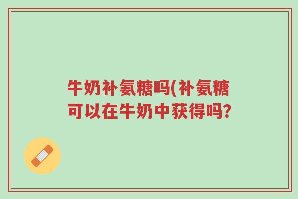 牛奶补氨糖吗(补氨糖可以在牛奶中获得吗?-第1张图片-超越 牛奶补氨糖吗(补氨糖可以在牛奶中获得吗?-第1张图片-超越