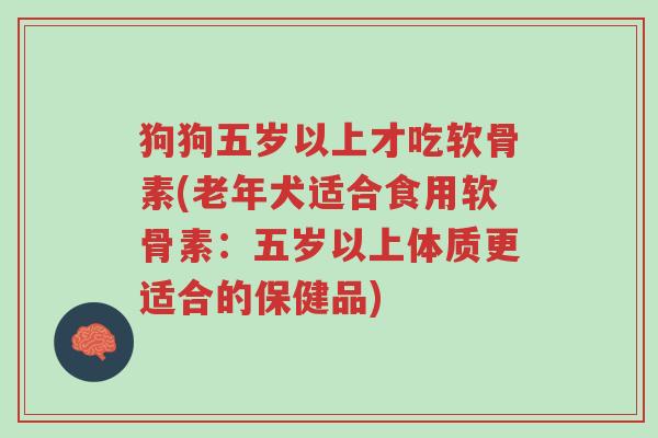 狗狗五岁以上才吃软骨素(老年犬适合食用软骨素:五岁以上体质更适合的保健品)-第1张图片-超越 狗狗五岁以上才吃软骨素(老年犬适合食用软骨素:五岁以上体质更适合的保健品)-第1张图片-超越