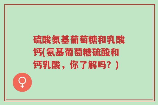 硫酸氨基葡萄糖和乳酸钙(氨基葡萄糖硫酸和钙乳酸,你了解吗?)-第1张图片-超越 硫酸氨基葡萄糖和乳酸钙(氨基葡萄糖硫酸和钙乳酸,你了解吗?)-第1张图片-超越