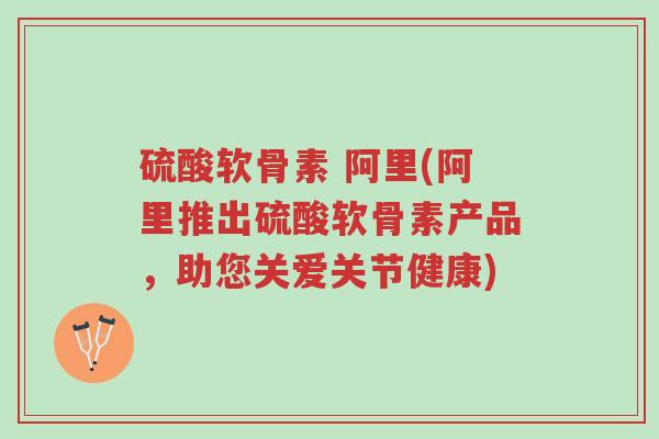 硫酸软骨素 阿里(阿里推出硫酸软骨素产品,助您关爱关节健康)-第1张图片-超越 硫酸软骨素 阿里(阿里推出硫酸软骨素产品,助您关爱关节健康)-第1张图片-超越