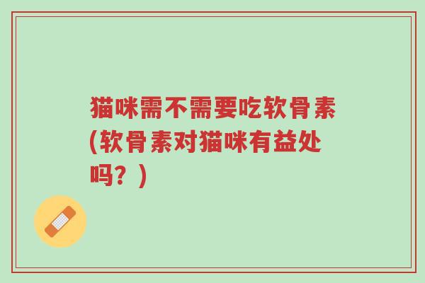 猫咪需不需要吃软骨素(软骨素对猫咪有益处吗?)-第1张图片-超越 猫咪需不需要吃软骨素(软骨素对猫咪有益处吗?)-第1张图片-超越