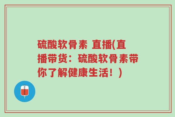 硫酸软骨素 直播(直播带货:硫酸软骨素带你了解健康生活!)-第1张图片-超越 硫酸软骨素 直播(直播带货:硫酸软骨素带你了解健康生活!)-第1张图片-超越
