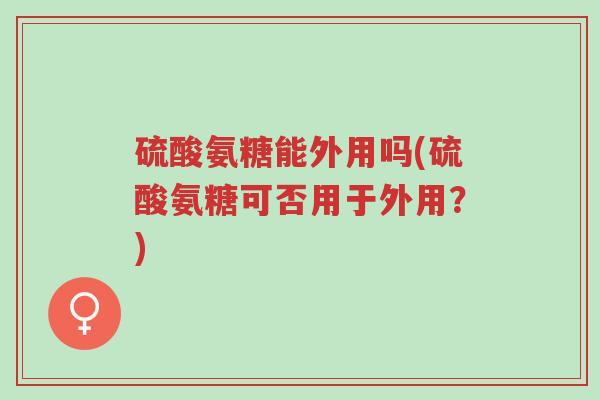 硫酸氨糖能外用吗(硫酸氨糖可否用于外用?)-第1张图片-超越 硫酸氨糖能外用吗(硫酸氨糖可否用于外用?)-第1张图片-超越