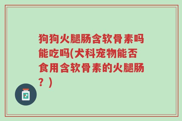 狗狗火腿肠含软骨素吗能吃吗(犬科宠物能否食用含软骨素的火腿肠？)-第1张图片-超越